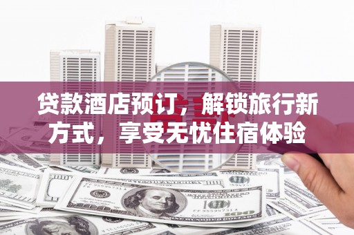 婺城贷款酒店预订，解锁旅行新方式，享受无忧住宿体验