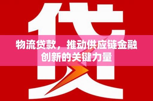 婺城物流贷款，推动供应链金融创新的关键力量
