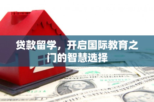 婺城贷款留学，开启国际教育之门的智慧选择