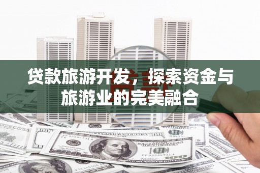 婺城贷款旅游开发，探索资金与旅游业的完美融合