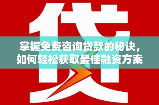 婺城掌握免费咨询贷款的秘诀，如何轻松获取最佳融资方案