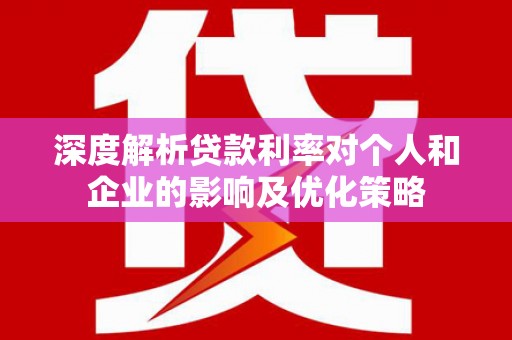 婺城深度解析贷款利率对个人和企业的影响及优化策略