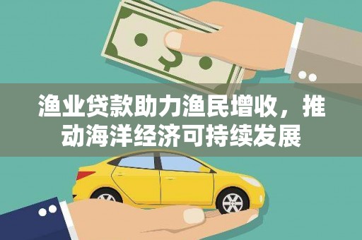 婺城渔业贷款助力渔民增收，推动海洋经济可持续发展
