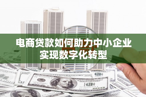 婺城电商贷款如何助力中小企业实现数字化转型