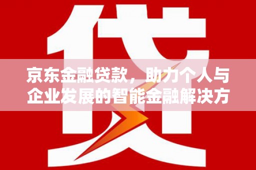 婺城京东金融贷款，助力个人与企业发展的智能金融解决方案