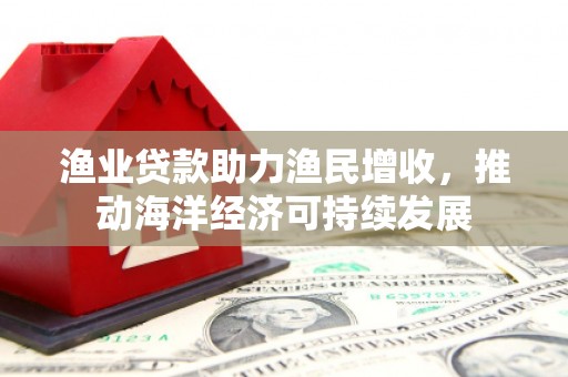 婺城渔业贷款助力渔民增收，推动海洋经济可持续发展