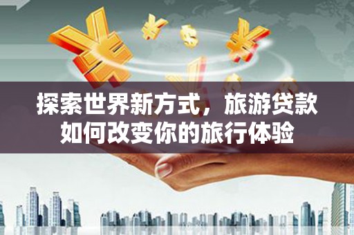 婺城探索世界新方式，旅游贷款如何改变你的旅行体验