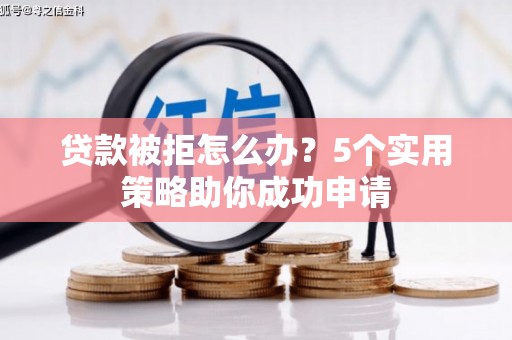婺城贷款被拒怎么办？5个实用策略助你成功申请