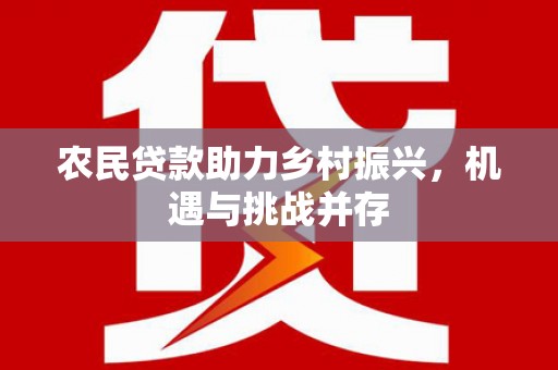 婺城农民贷款助力乡村振兴，机遇与挑战并存