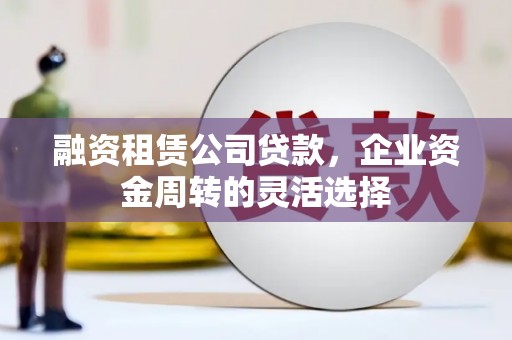 婺城融资租赁公司贷款，企业资金周转的灵活选择