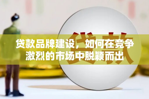 婺城贷款品牌建设，如何在竞争激烈的市场中脱颖而出