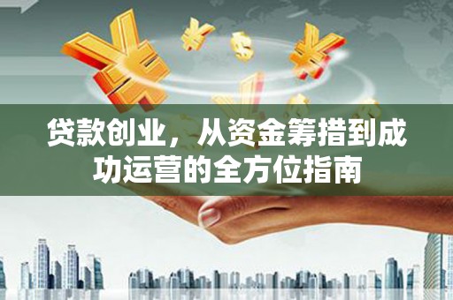 婺城贷款创业，从资金筹措到成功运营的全方位指南