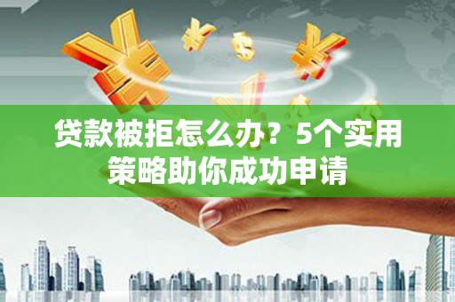 婺城贷款被拒怎么办？5个实用策略助你成功申请