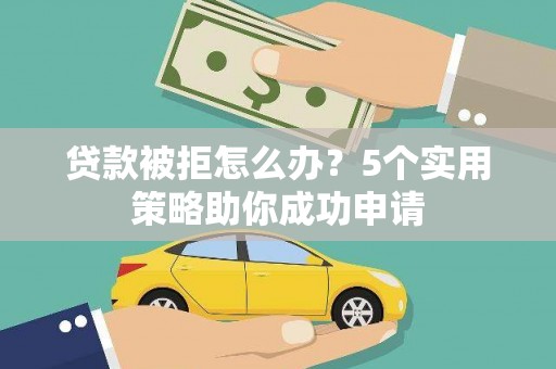 婺城贷款被拒怎么办？5个实用策略助你成功申请