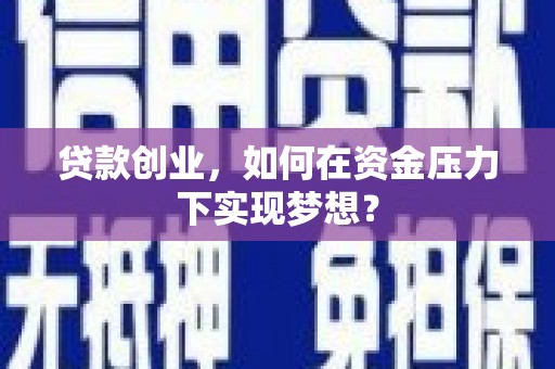 婺城贷款创业，如何在资金压力下实现梦想？