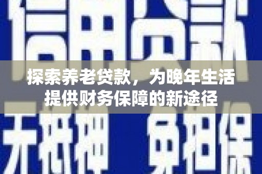 婺城探索养老贷款，为晚年生活提供财务保障的新途径