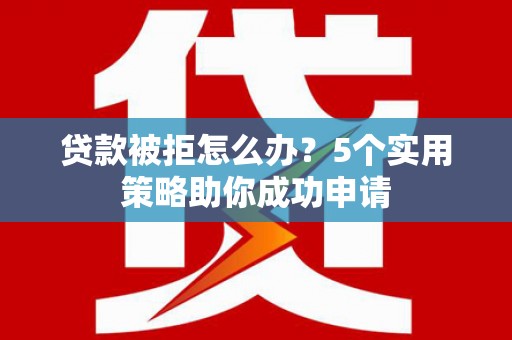 婺城贷款被拒怎么办？5个实用策略助你成功申请