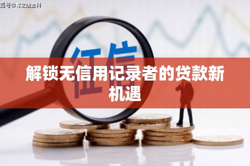 婺城解锁无信用记录者的贷款新机遇