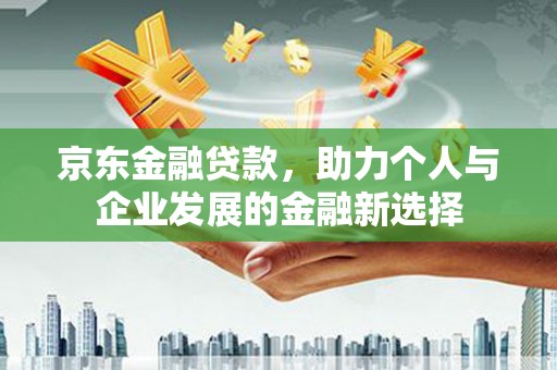 婺城京东金融贷款，助力个人与企业发展的金融新选择