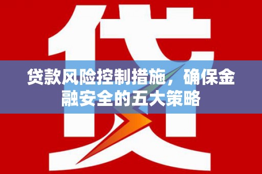 婺城贷款风险控制措施，确保金融安全的五大策略