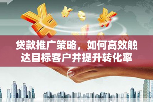 婺城贷款推广策略，如何高效触达目标客户并提升转化率
