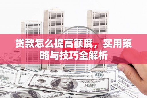 婺城贷款怎么提高额度，实用策略与技巧全解析