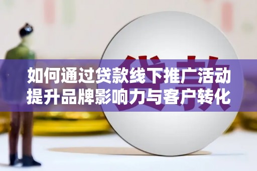 婺城如何通过贷款线下推广活动提升品牌影响力与客户转化率