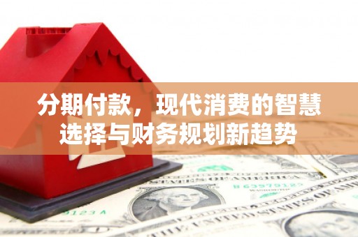 婺城分期付款，现代消费的智慧选择与财务规划新趋势