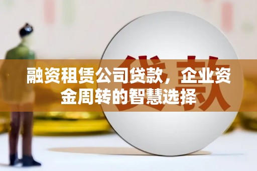 婺城融资租赁公司贷款，企业资金周转的智慧选择