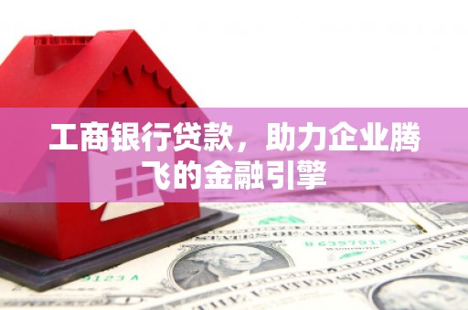 婺城工商银行贷款，助力企业腾飞的金融引擎