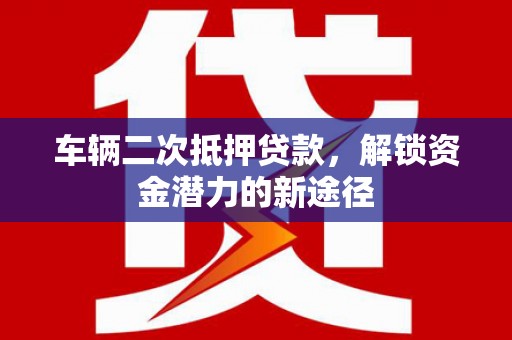婺城车辆二次抵押贷款，解锁资金潜力的新途径