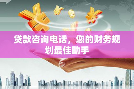 婺城贷款咨询电话，您的财务规划最佳助手