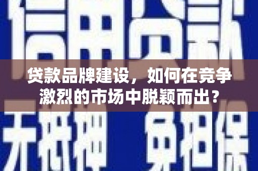 婺城贷款品牌建设，如何在竞争激烈的市场中脱颖而出？
