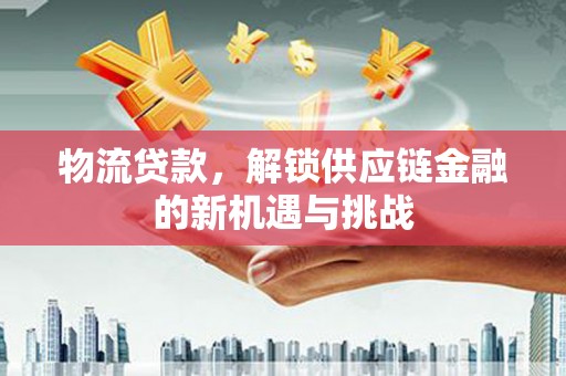 婺城物流贷款，解锁供应链金融的新机遇与挑战