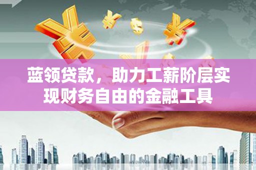 婺城蓝领贷款，助力工薪阶层实现财务自由的金融工具