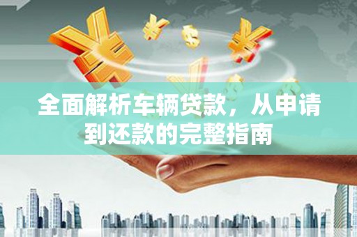 婺城全面解析车辆贷款，从申请到还款的完整指南