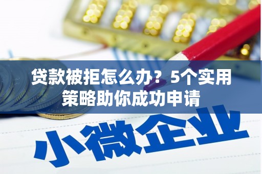 婺城贷款被拒怎么办？5个实用策略助你成功申请