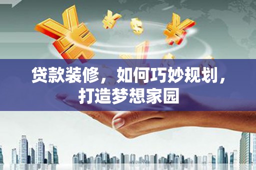婺城贷款装修，如何巧妙规划，打造梦想家园