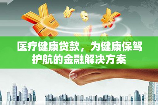 婺城医疗健康贷款，为健康保驾护航的金融解决方案
