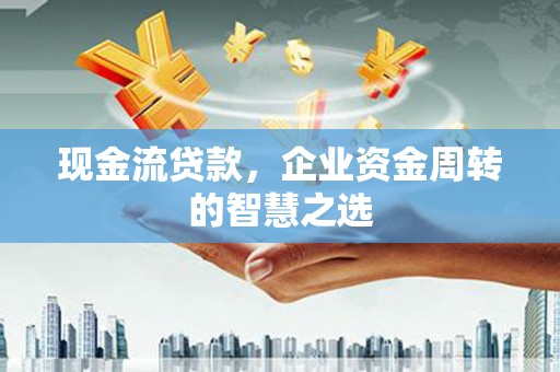 婺城现金流贷款，企业资金周转的智慧之选