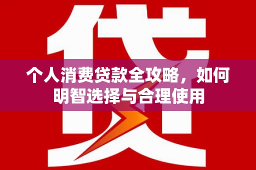 婺城个人消费贷款全攻略，如何明智选择与合理使用