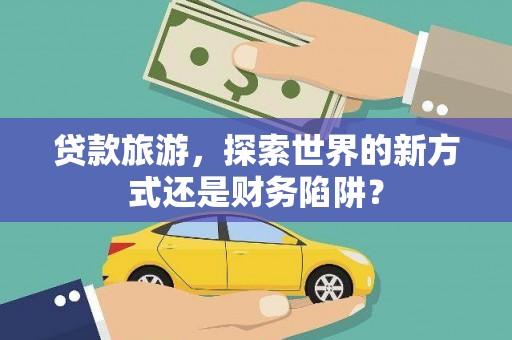 婺城贷款旅游，探索世界的新方式还是财务陷阱？
