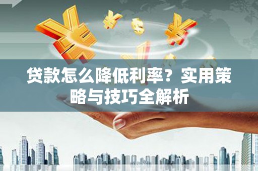 婺城贷款怎么降低利率？实用策略与技巧全解析
